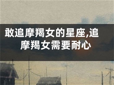 敢追摩羯女的星座,追摩羯女需要耐心