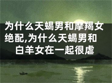 为什么天蝎男和摩羯女绝配,为什么天蝎男和白羊女在一起很虐