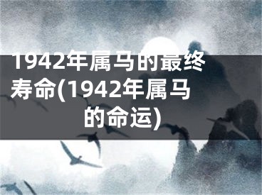 1942年属马的最终寿命(1942年属马的命运)