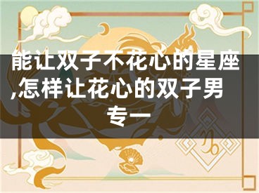能让双子不花心的星座,怎样让花心的双子男专一