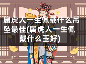 属虎人一生佩戴什么吊坠最佳(属虎人一生佩戴什么玉好)