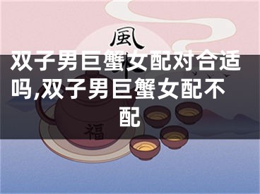双子男巨蟹女配对合适吗,双子男巨蟹女配不配