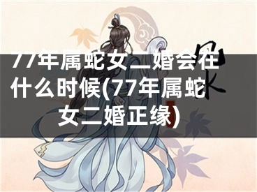 77年属蛇女二婚会在什么时候(77年属蛇女二婚正缘)