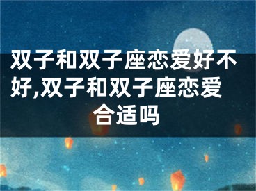 双子和双子座恋爱好不好,双子和双子座恋爱合适吗