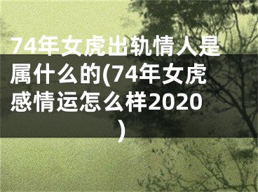 74年女虎出轨情人是属什么的(74年女虎感情运怎么样2020)