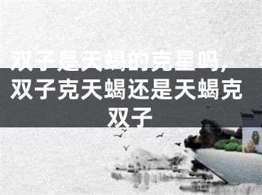 双子是天蝎的克星吗,双子克天蝎还是天蝎克双子