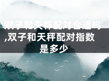 双子和天秤配对合适吗,双子和天秤配对指数是多少
