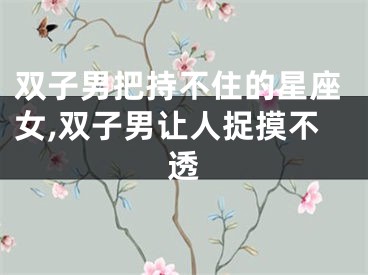 双子男把持不住的星座女,双子男让人捉摸不透