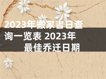 2023年搬家吉日查询一览表 2023年最佳乔迁日期