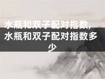 水瓶和双子配对指数,水瓶和双子配对指数多少