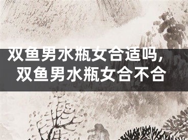 双鱼男水瓶女合适吗,双鱼男水瓶女合不合