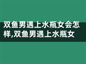 双鱼男遇上水瓶女会怎样,双鱼男遇上水瓶女