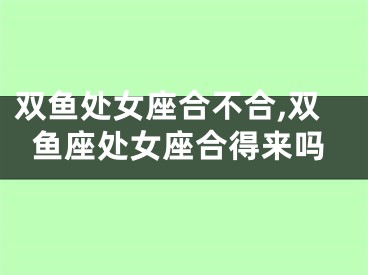 双鱼处女座合不合,双鱼座处女座合得来吗
