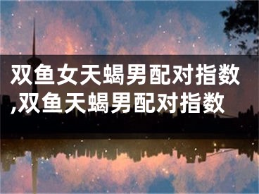 双鱼女天蝎男配对指数,双鱼天蝎男配对指数