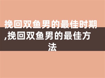 挽回双鱼男的最佳时期,挽回双鱼男的最佳方法