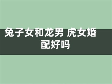 兔子女和龙男 虎女婚配好吗