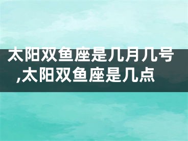 太阳双鱼座是几月几号,太阳双鱼座是几点