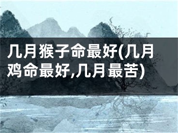 几月猴子命最好(几月鸡命最好,几月最苦)