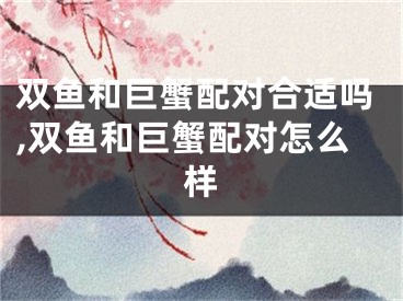 双鱼和巨蟹配对合适吗,双鱼和巨蟹配对怎么样