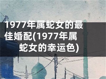 1977年属蛇女的最佳婚配(1977年属蛇女的幸运色)