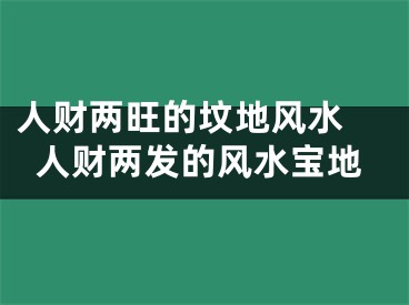 人财两旺的坟地风水 人财两发的风水宝地