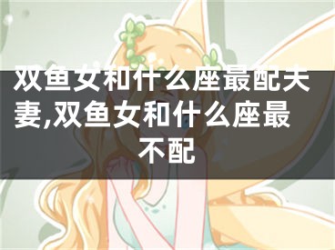 双鱼女和什么座最配夫妻,双鱼女和什么座最不配