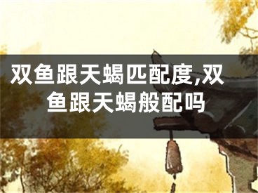 双鱼跟天蝎匹配度,双鱼跟天蝎般配吗