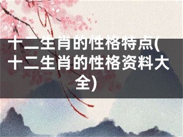 十二生肖的性格特点(十二生肖的性格资料大全)