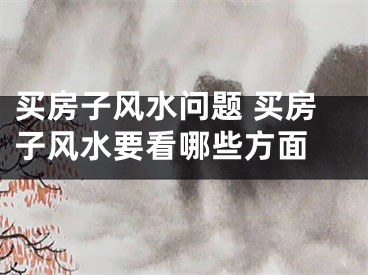 买房子风水问题 买房子风水要看哪些方面 