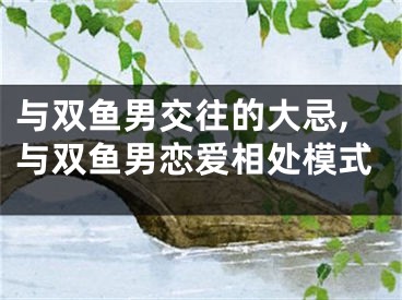与双鱼男交往的大忌,与双鱼男恋爱相处模式