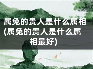 属兔的贵人是什么属相(属兔的贵人是什么属相最好)