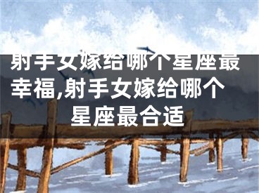 射手女嫁给哪个星座最幸福,射手女嫁给哪个星座最合适