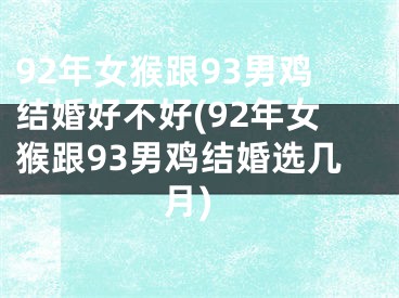 92年女猴跟93男鸡结婚好不好(92年女猴跟93男鸡结婚选几月)