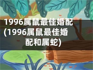 1996属鼠最佳婚配(1996属鼠最佳婚配和属蛇)