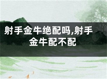射手金牛绝配吗,射手金牛配不配