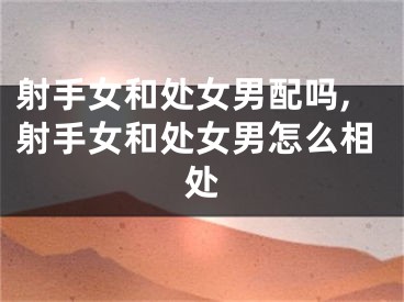 射手女和处女男配吗,射手女和处女男怎么相处