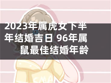 2023年属虎女下半年结婚吉日 96年属鼠最佳结婚年龄