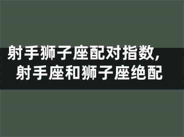 射手狮子座配对指数,射手座和狮子座绝配