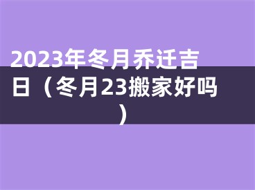 2023年冬月乔迁吉日（冬月23搬家好吗）