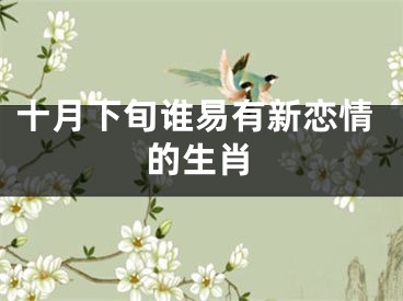 十月下旬谁易有新恋情的生肖