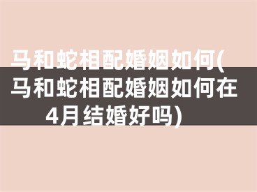 马和蛇相配婚姻如何(马和蛇相配婚姻如何在4月结婚好吗)