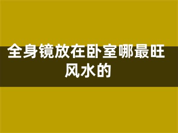 全身镜放在卧室哪最旺风水的