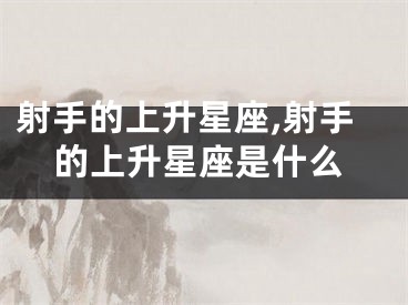 射手的上升星座,射手的上升星座是什么