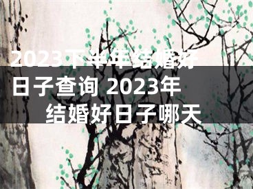 2023下半年结婚好日子查询 2023年结婚好日子哪天