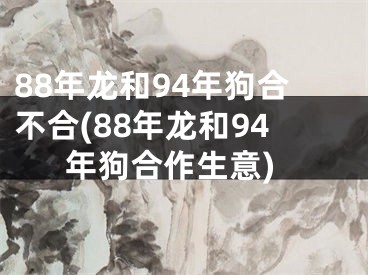 88年龙和94年狗合不合(88年龙和94年狗合作生意)