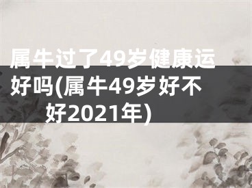 属牛过了49岁健康运好吗(属牛49岁好不好2021年)