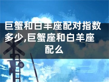 巨蟹和白羊座配对指数多少,巨蟹座和白羊座配么
