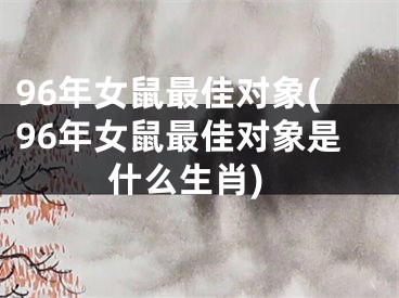 96年女鼠最佳对象(96年女鼠最佳对象是什么生肖)