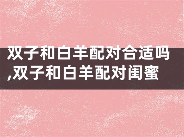 双子和白羊配对合适吗,双子和白羊配对闺蜜