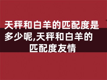 天秤和白羊的匹配度是多少呢,天秤和白羊的匹配度友情